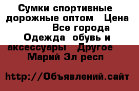 Сумки спортивные, дорожные оптом › Цена ­ 100 - Все города Одежда, обувь и аксессуары » Другое   . Марий Эл респ.